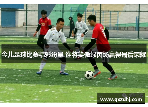 今儿足球比赛精彩纷呈 谁将笑傲绿茵场赢得最后荣耀