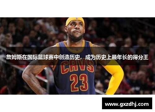 詹姆斯在国际篮球赛中创造历史，成为历史上最年长的得分王