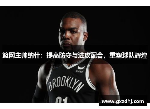 篮网主帅纳什：提高防守与进攻配合，重塑球队辉煌