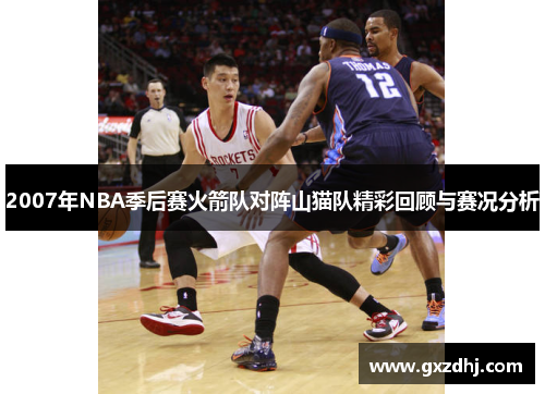 2007年NBA季后赛火箭队对阵山猫队精彩回顾与赛况分析