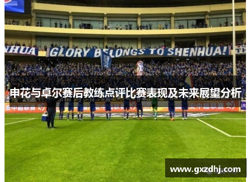 申花与卓尔赛后教练点评比赛表现及未来展望分析