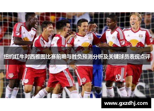 纽约红牛对西雅图比赛前瞻与胜负预测分析及关键球员表现点评