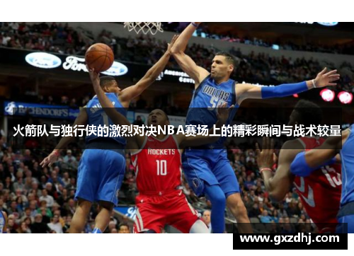 火箭队与独行侠的激烈对决NBA赛场上的精彩瞬间与战术较量