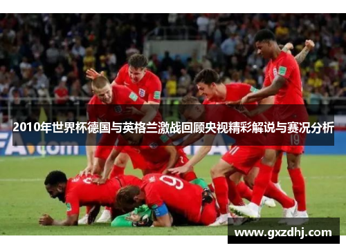 2010年世界杯德国与英格兰激战回顾央视精彩解说与赛况分析