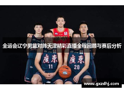 全运会辽宁男篮对阵天津精彩直播全程回顾与赛后分析